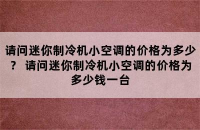 请问迷你制冷机小空调的价格为多少？ 请问迷你制冷机小空调的价格为多少钱一台